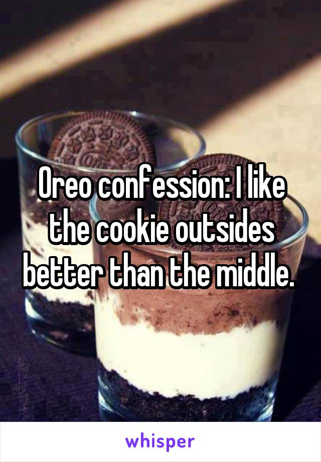 Oreo confession: I like the cookie outsides better than the middle. 