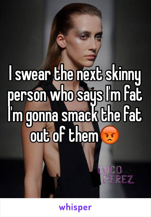 I swear the next skinny  person who says I'm fat I'm gonna smack the fat out of them😡