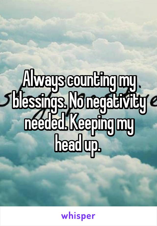 Always counting my blessings. No negativity needed. Keeping my head up. 