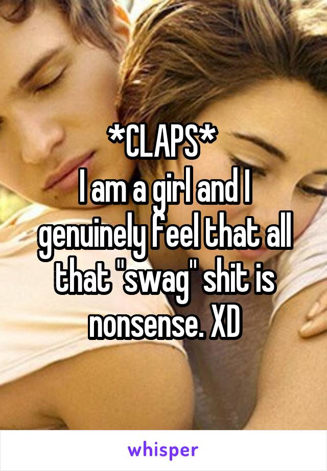 *CLAPS* 
I am a girl and I genuinely feel that all that "swag" shit is nonsense. XD