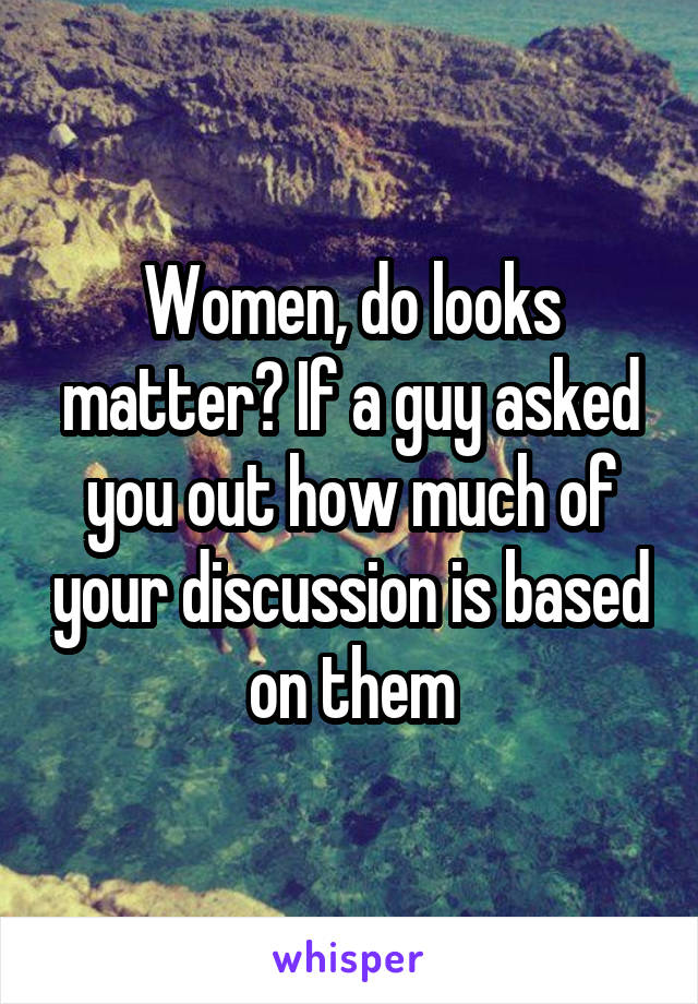 Women, do looks matter? If a guy asked you out how much of your discussion is based on them