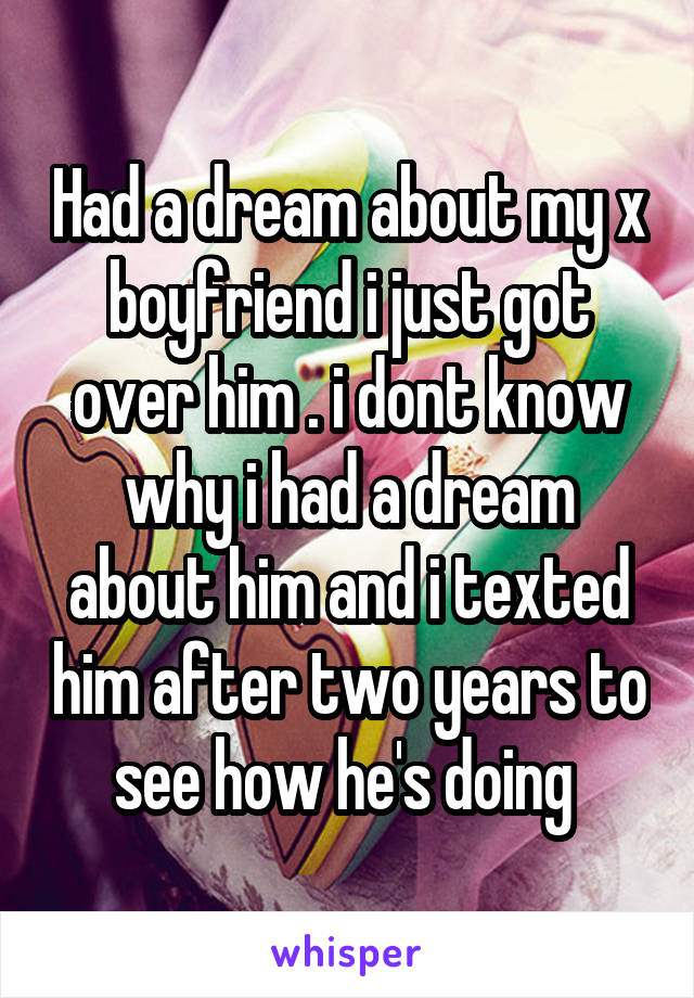 Had a dream about my x boyfriend i just got over him . i dont know why i had a dream about him and i texted him after two years to see how he's doing 