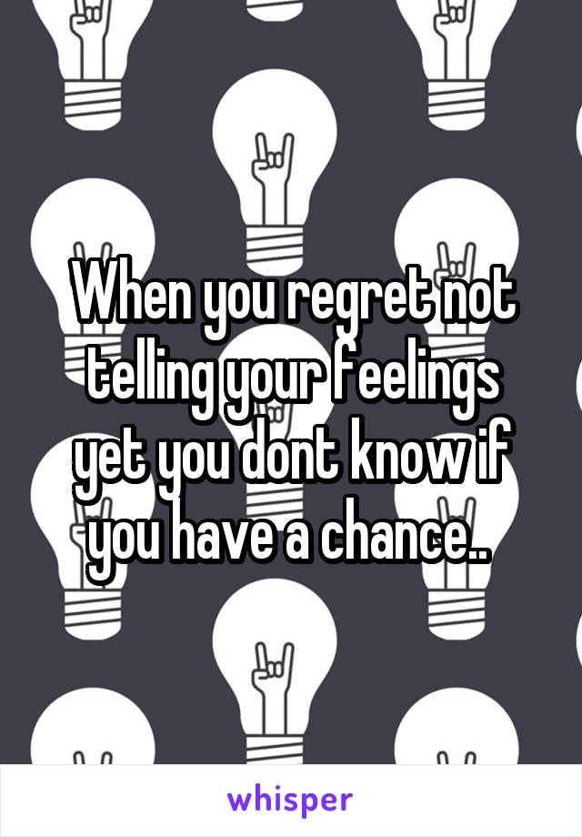 When you regret not telling your feelings
yet you dont know if you have a chance.. 