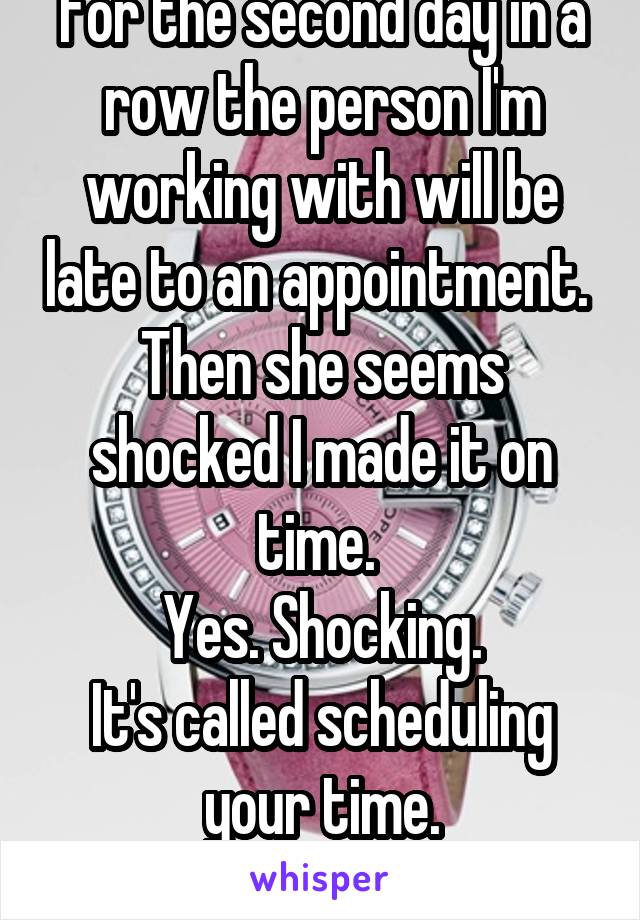 For the second day in a row the person I'm working with will be late to an appointment. 
Then she seems shocked I made it on time. 
Yes. Shocking.
It's called scheduling your time.
Grow up.