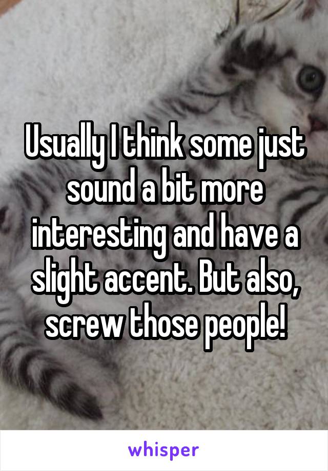 Usually I think some just sound a bit more interesting and have a slight accent. But also, screw those people!