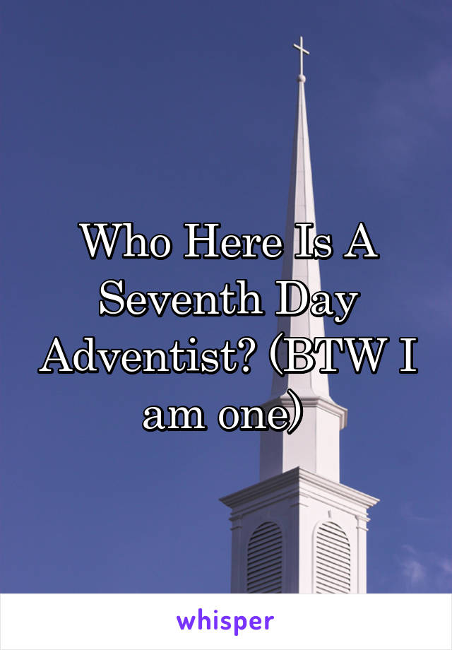 Who Here Is A Seventh Day Adventist? (BTW I am one) 