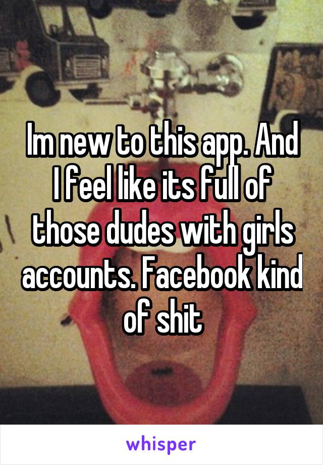 Im new to this app. And I feel like its full of those dudes with girls accounts. Facebook kind of shit