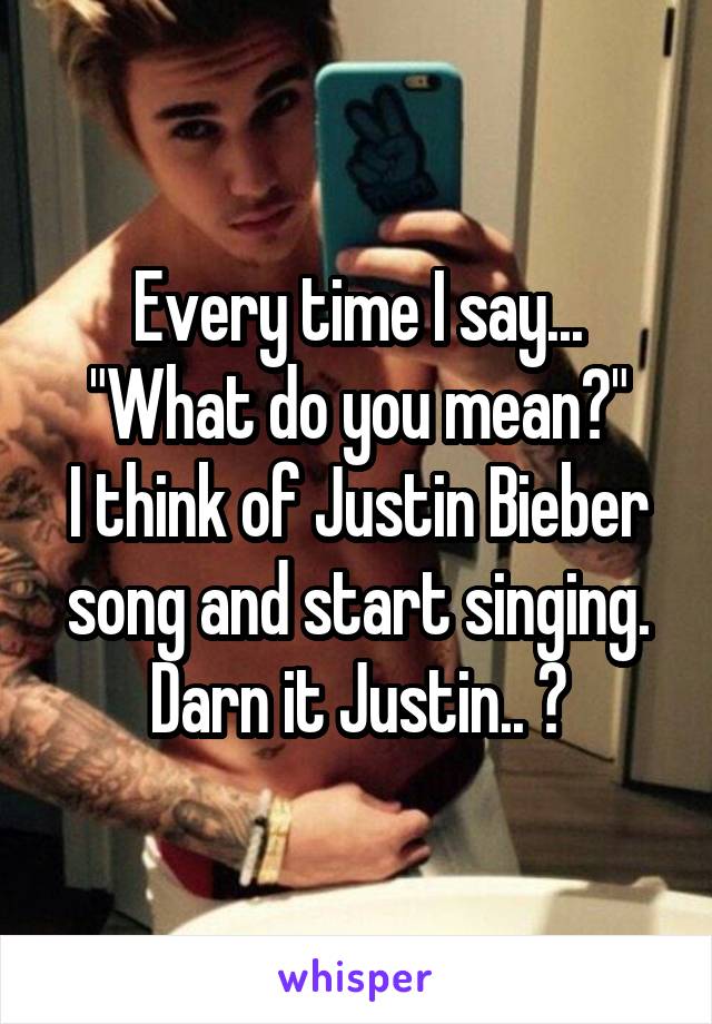 Every time I say...
"What do you mean?"
I think of Justin Bieber song and start singing.
Darn it Justin.. 😑