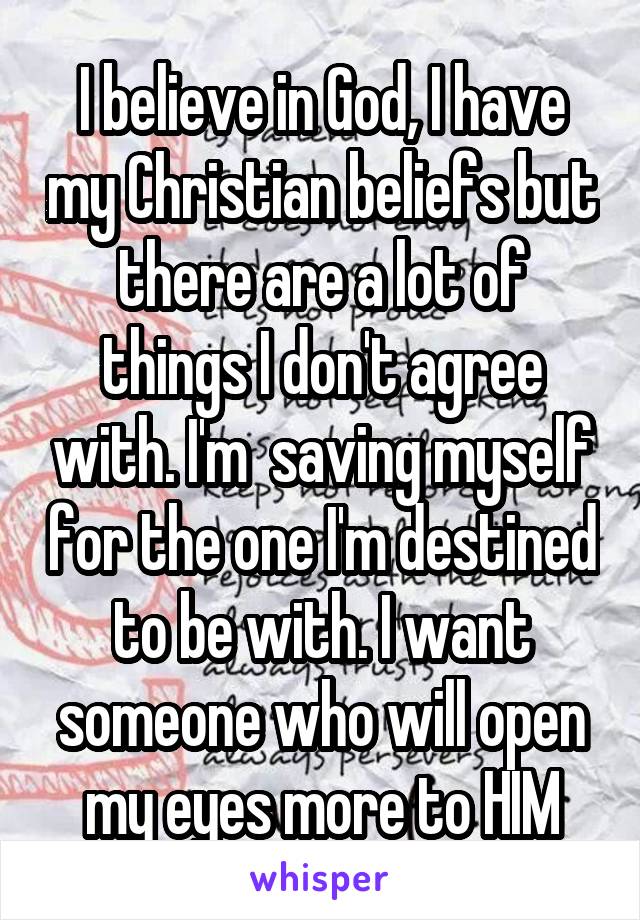 I believe in God, I have my Christian beliefs but there are a lot of things I don't agree with. I'm  saving myself for the one I'm destined to be with. I want someone who will open my eyes more to HIM