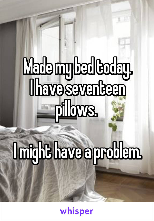 Made my bed today.
I have seventeen pillows. 

I might have a problem.