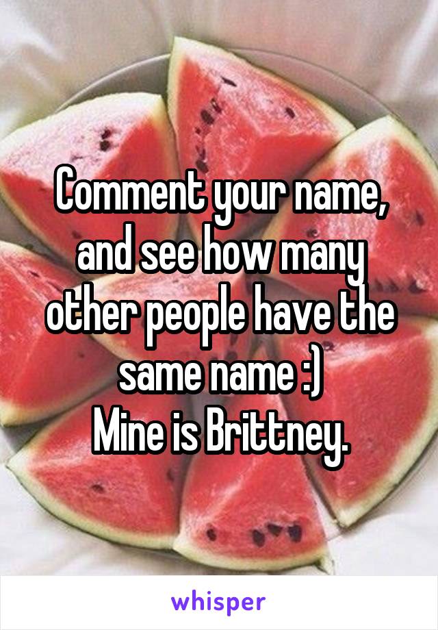 Comment your name, and see how many other people have the same name :)
Mine is Brittney.