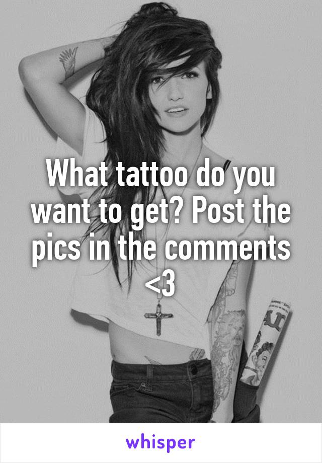 What tattoo do you want to get? Post the pics in the comments <3