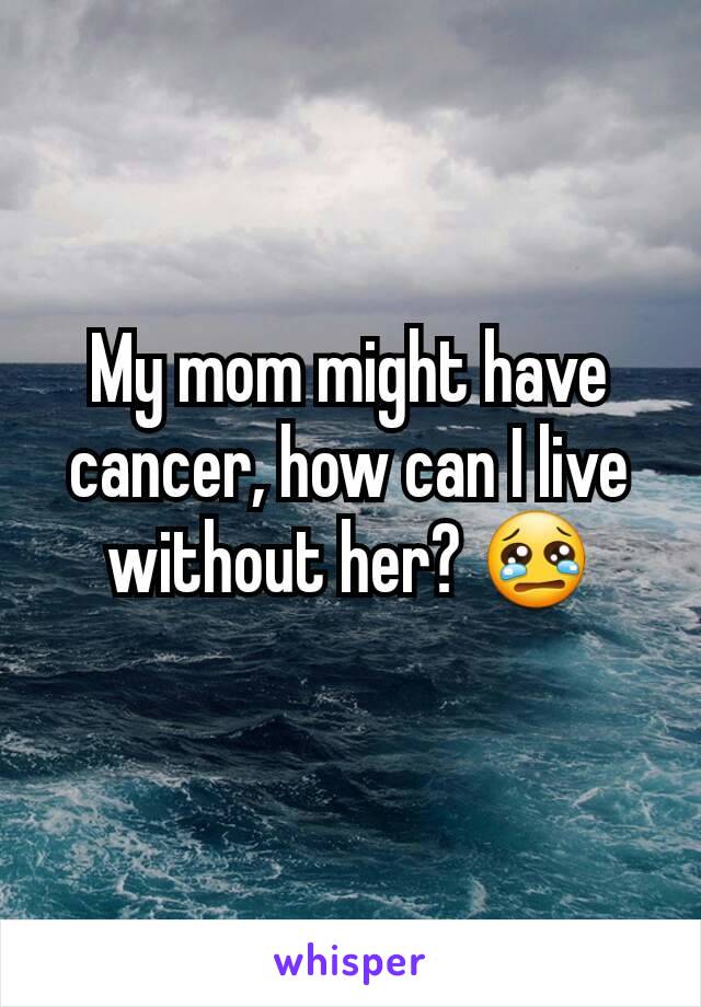 My mom might have cancer, how can I live without her? 😢