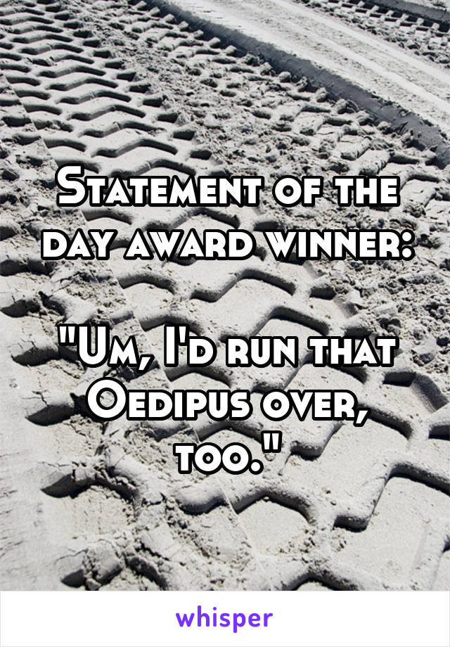 Statement of the day award winner:

"Um, I'd run that Oedipus over, too."