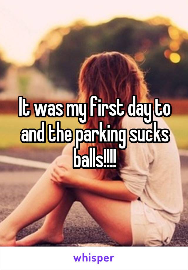 It was my first day to and the parking sucks balls!!!!