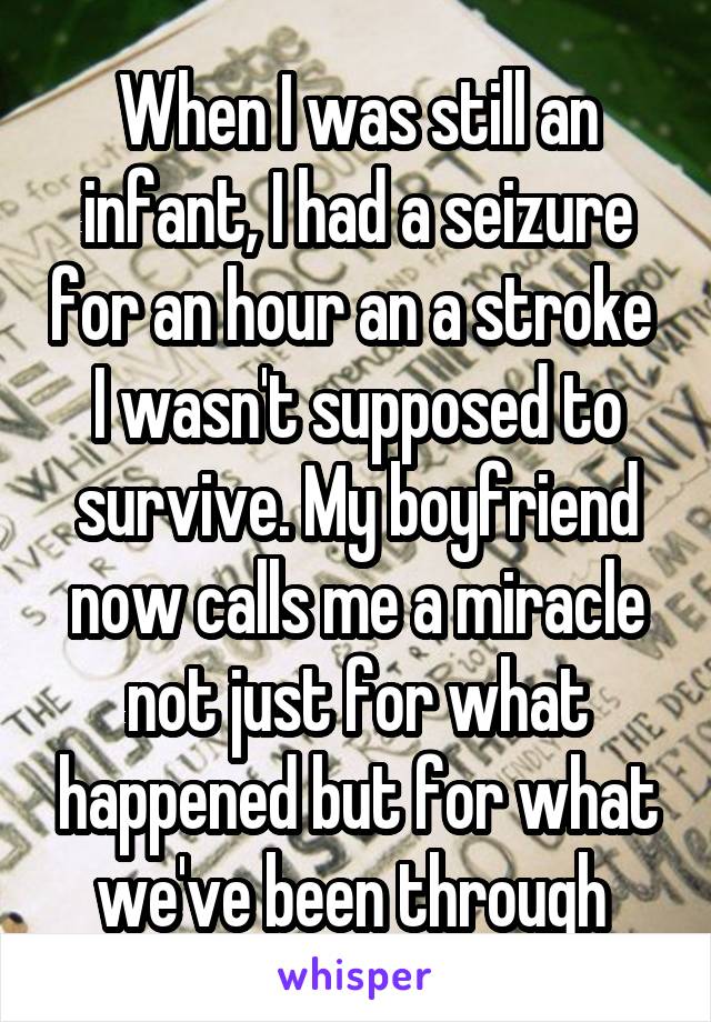 When I was still an infant, I had a seizure for an hour an a stroke  I wasn't supposed to survive. My boyfriend now calls me a miracle not just for what happened but for what we've been through 