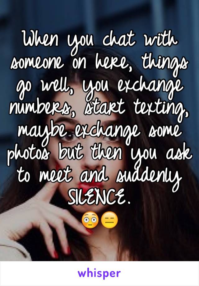 When you chat with someone on here, things go well, you exchange numbers, start texting, maybe exchange some photos but then you ask to meet and suddenly
SILENCE. 
😳😑