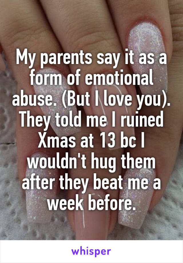 My parents say it as a form of emotional abuse. (But I love you). They told me I ruined Xmas at 13 bc I wouldn't hug them after they beat me a week before.