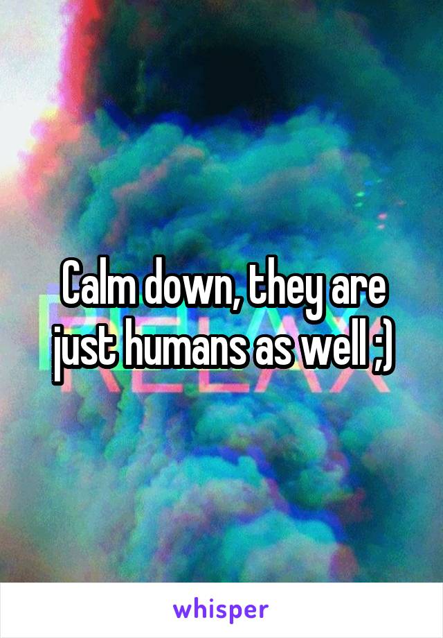 Calm down, they are just humans as well ;)