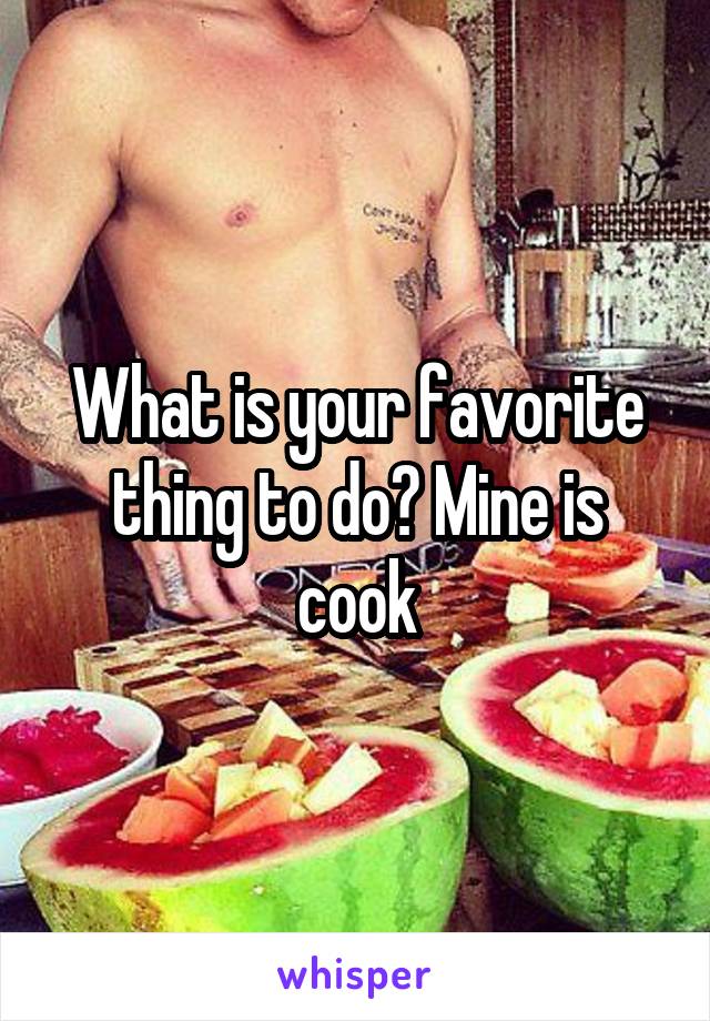 What is your favorite thing to do? Mine is cook