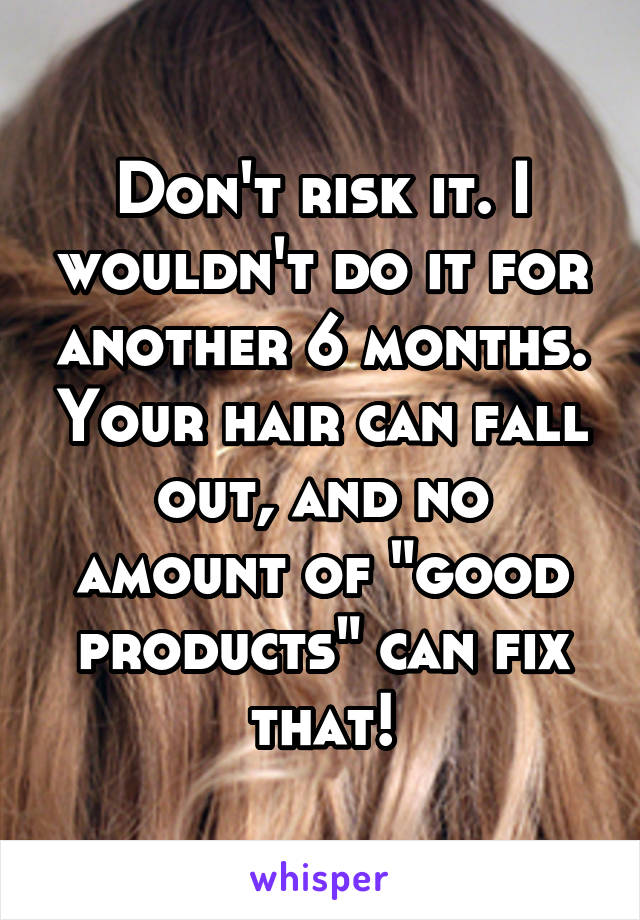 Don't risk it. I wouldn't do it for another 6 months. Your hair can fall out, and no amount of "good products" can fix that!