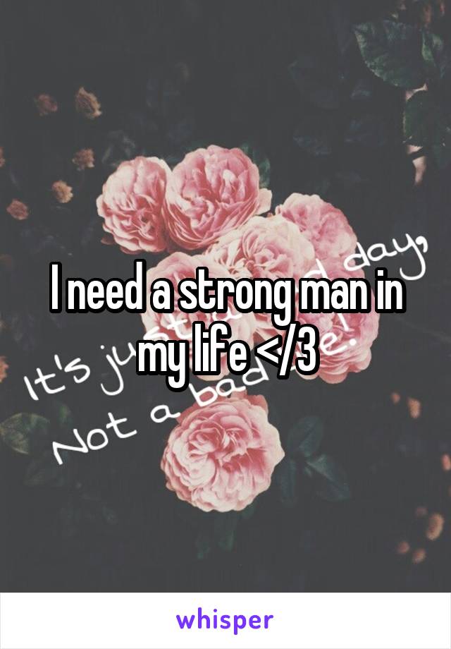 I need a strong man in my life </3