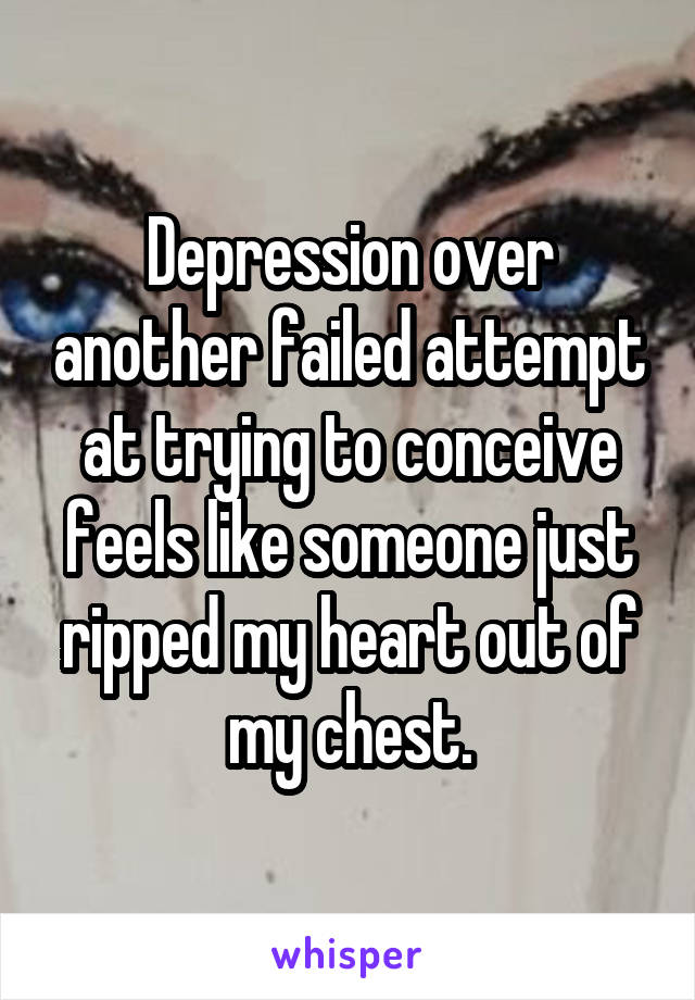 Depression over another failed attempt at trying to conceive feels like someone just ripped my heart out of my chest.