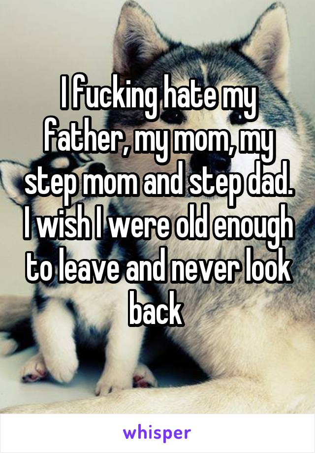 I fucking hate my father, my mom, my step mom and step dad. I wish I were old enough to leave and never look back 
