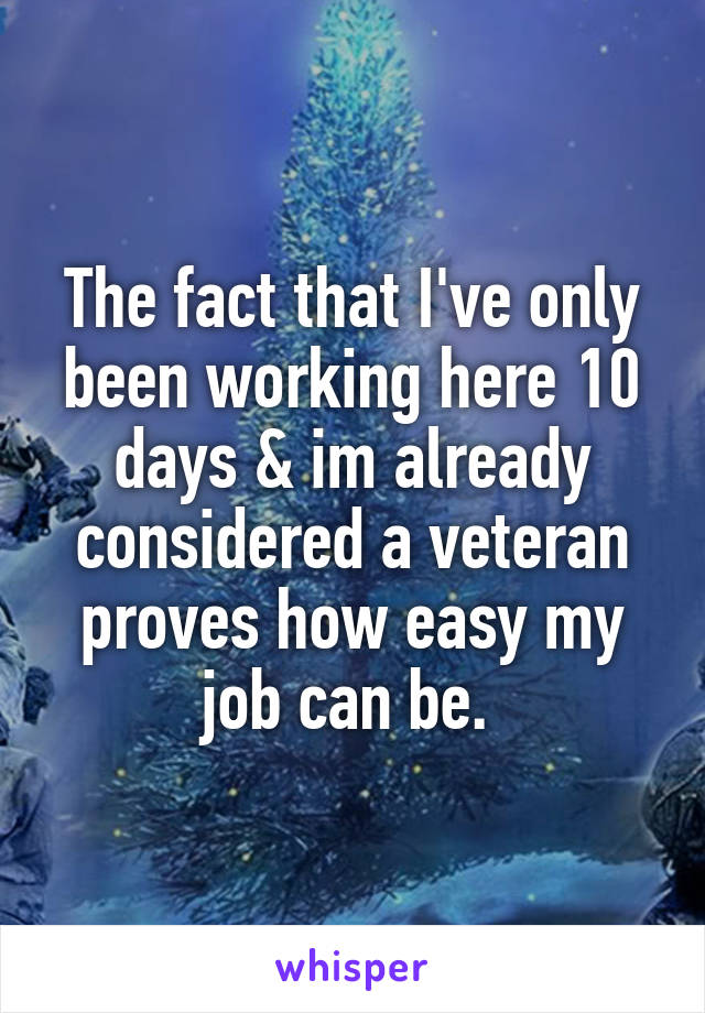 The fact that I've only been working here 10 days & im already considered a veteran proves how easy my job can be. 