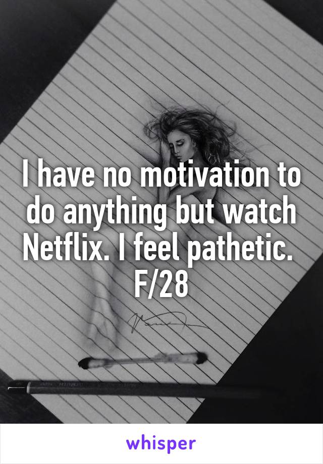 I have no motivation to do anything but watch Netflix. I feel pathetic. 
F/28