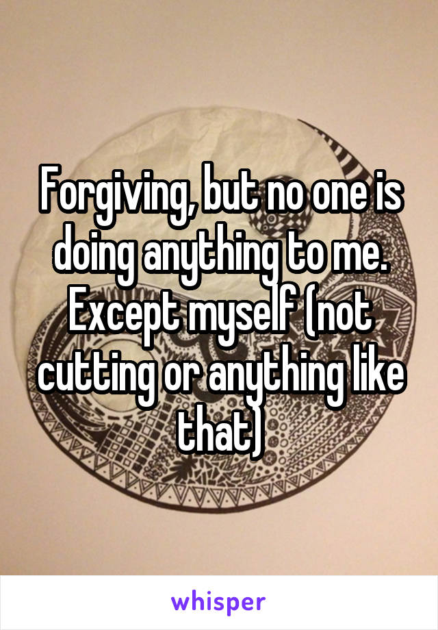 Forgiving, but no one is doing anything to me. Except myself (not cutting or anything like that)