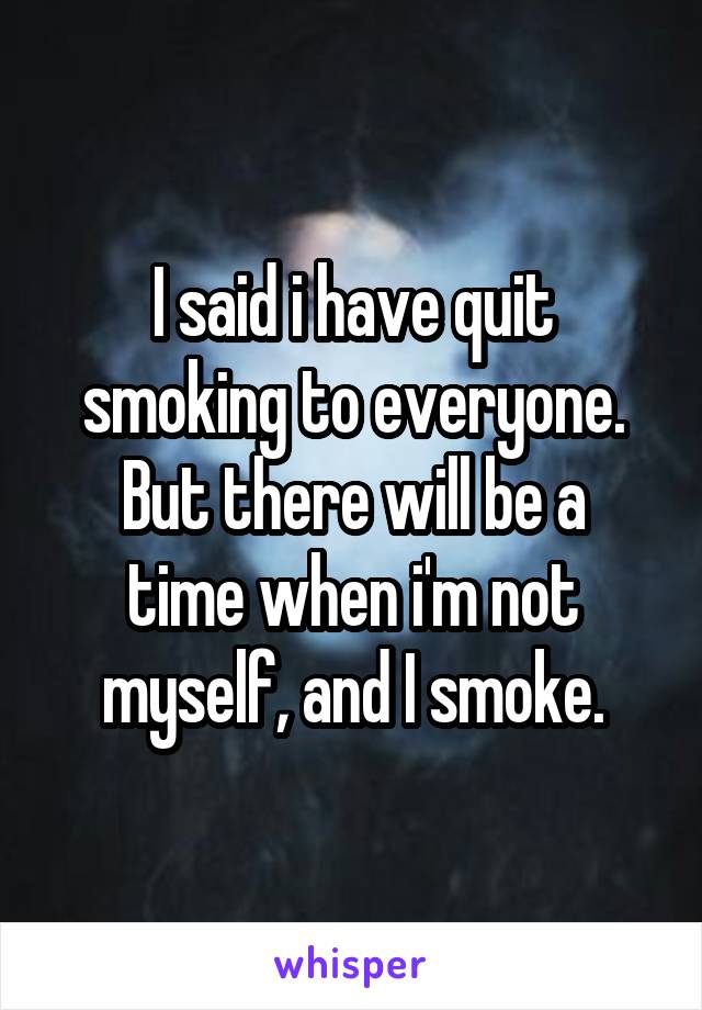 I said i have quit smoking to everyone.
But there will be a time when i'm not myself, and I smoke.