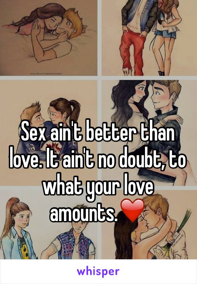 Sex ain't better than love. It ain't no doubt, to what your love amounts.❤️