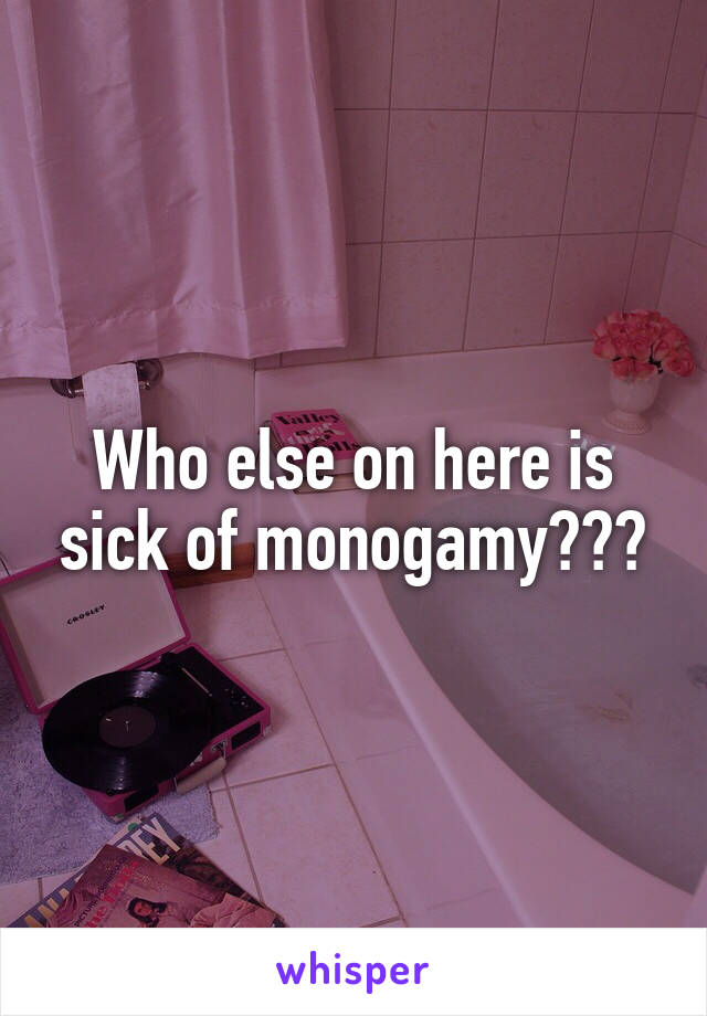 Who else on here is sick of monogamy???