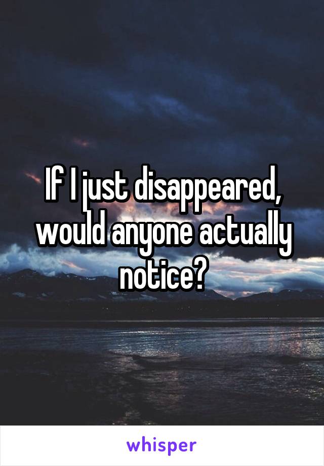 If I just disappeared, would anyone actually notice?