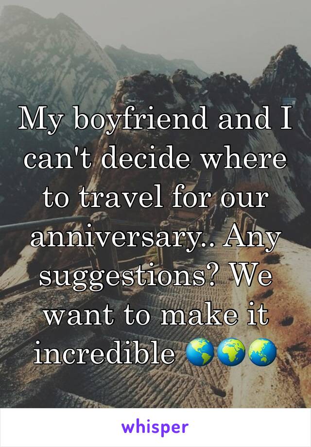 My boyfriend and I can't decide where to travel for our anniversary.. Any suggestions? We want to make it incredible 🌎🌍🌏