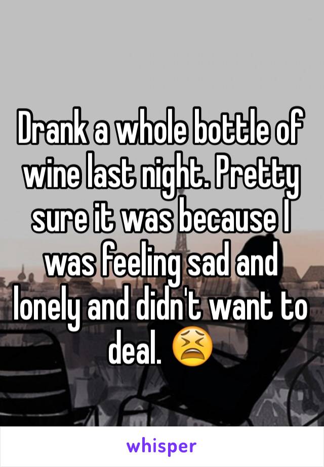 Drank a whole bottle of wine last night. Pretty sure it was because I was feeling sad and lonely and didn't want to deal. 😫