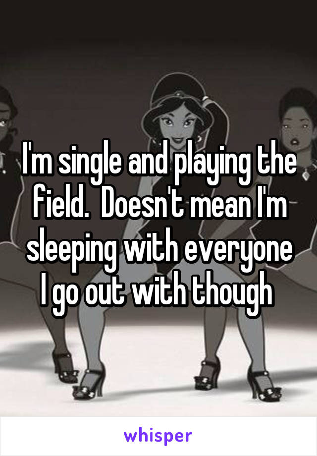 I'm single and playing the field.  Doesn't mean I'm sleeping with everyone I go out with though 