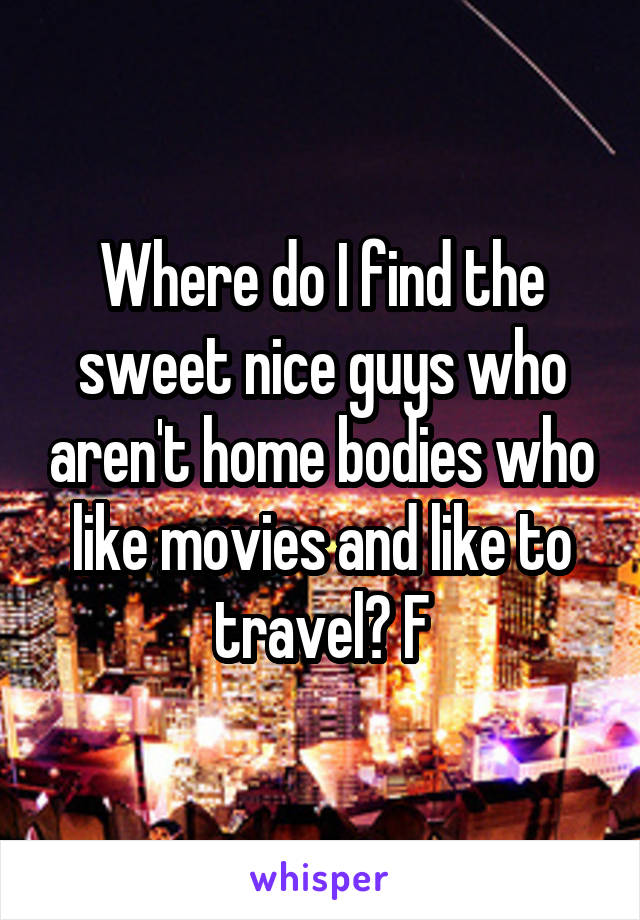 Where do I find the sweet nice guys who aren't home bodies who like movies and like to travel? F