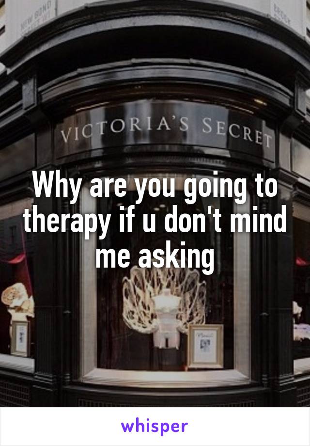 Why are you going to therapy if u don't mind me asking