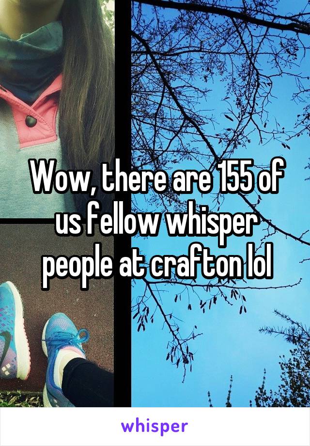 Wow, there are 155 of us fellow whisper people at crafton lol