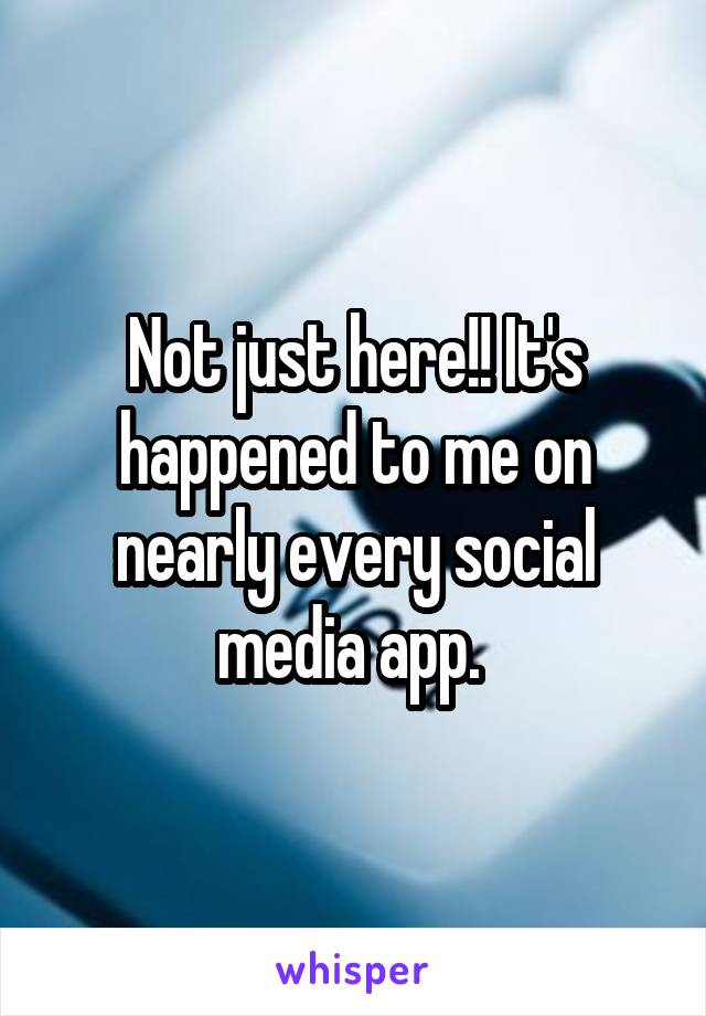 Not just here!! It's happened to me on nearly every social media app. 