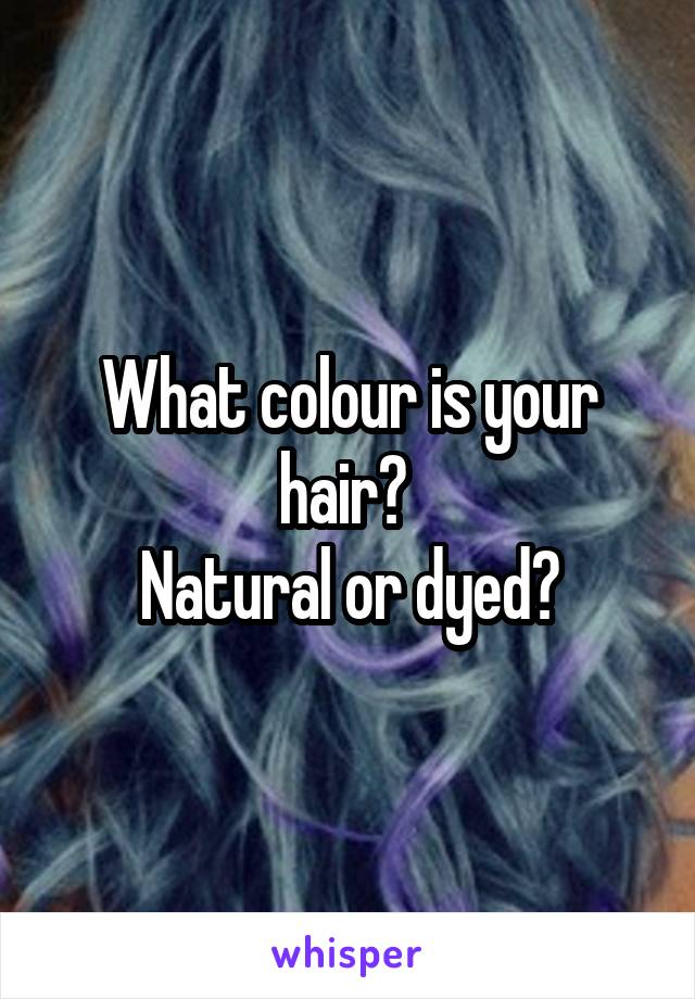 What colour is your hair? 
Natural or dyed?