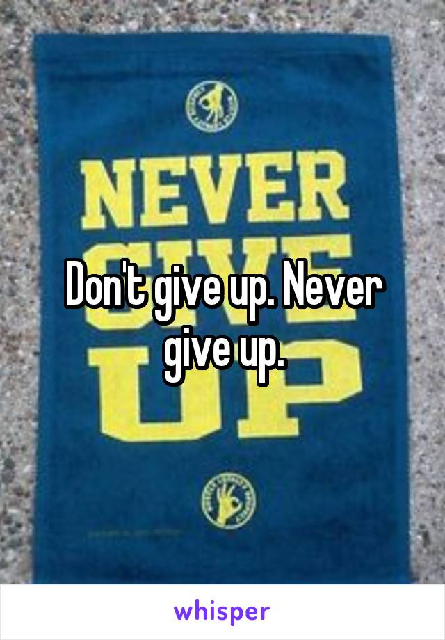 Don't give up. Never give up.