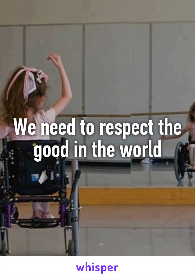 We need to respect the good in the world