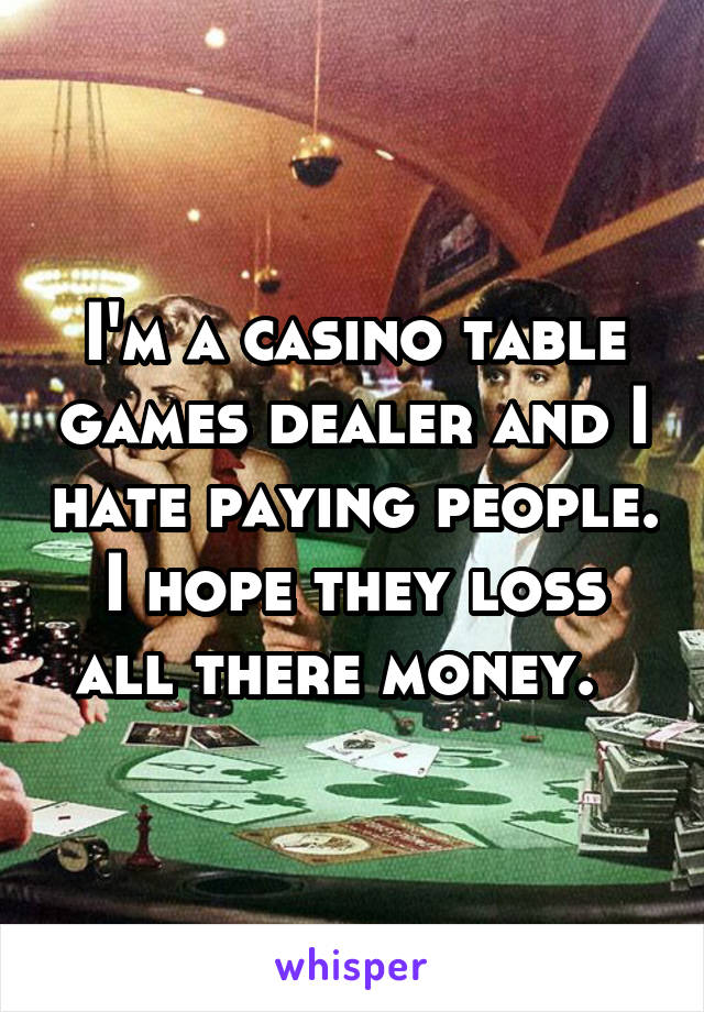 I'm a casino table games dealer and I hate paying people. I hope they loss all there money.  