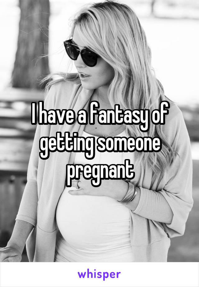 I have a fantasy of getting someone pregnant