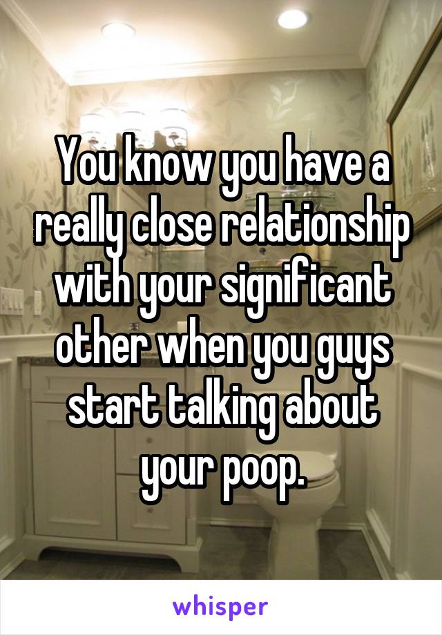 You know you have a really close relationship with your significant other when you guys start talking about your poop.