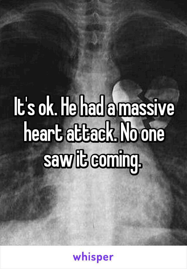 It's ok. He had a massive heart attack. No one saw it coming. 