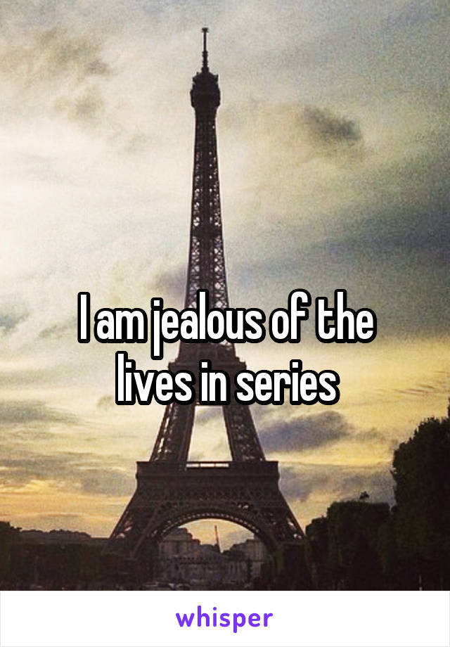 
I am jealous of the lives in series